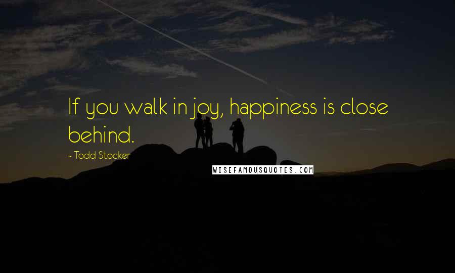 Todd Stocker Quotes: If you walk in joy, happiness is close behind.