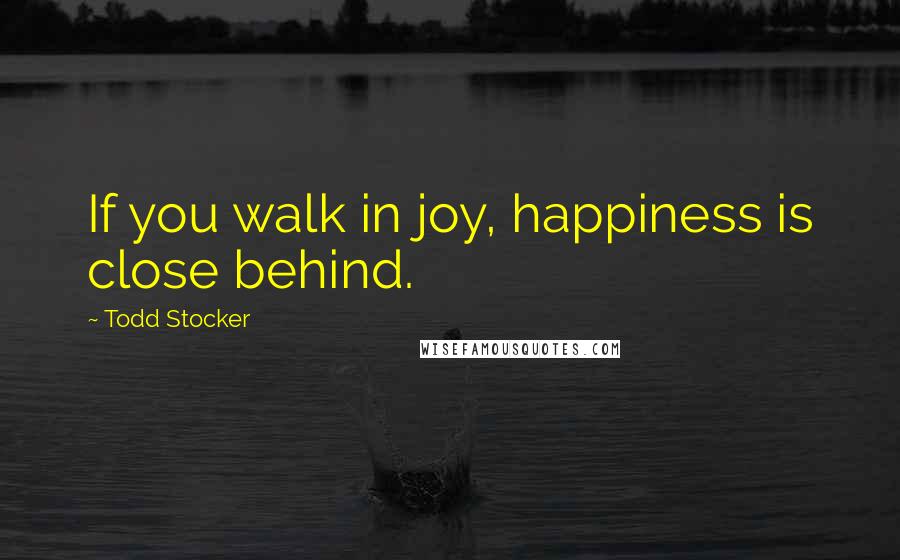 Todd Stocker Quotes: If you walk in joy, happiness is close behind.