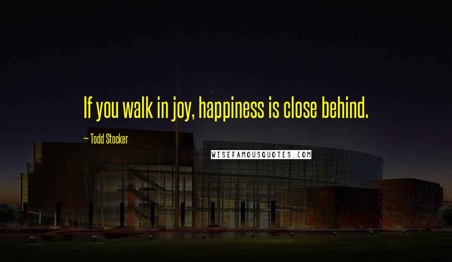 Todd Stocker Quotes: If you walk in joy, happiness is close behind.