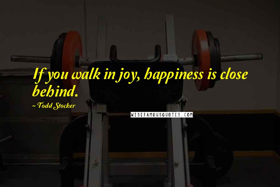 Todd Stocker Quotes: If you walk in joy, happiness is close behind.
