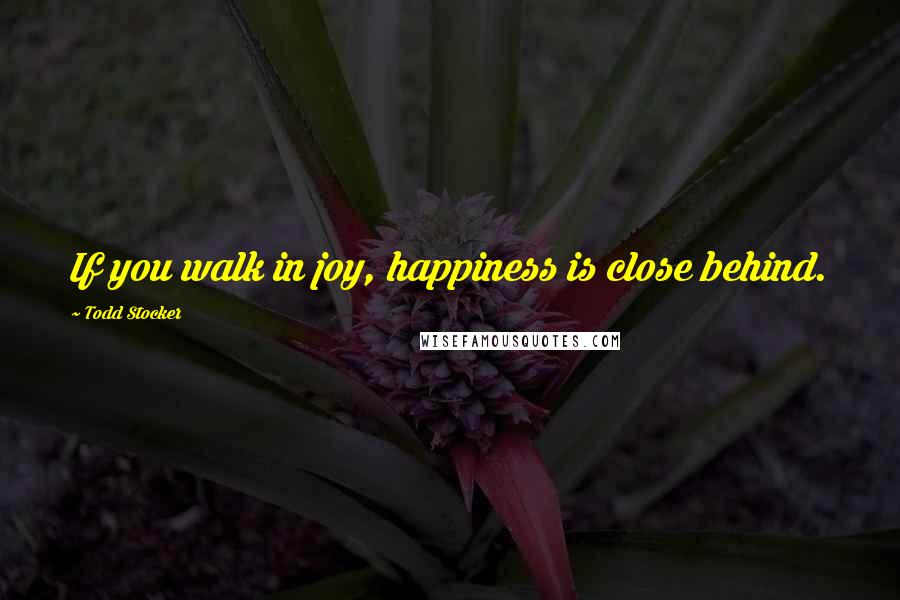 Todd Stocker Quotes: If you walk in joy, happiness is close behind.