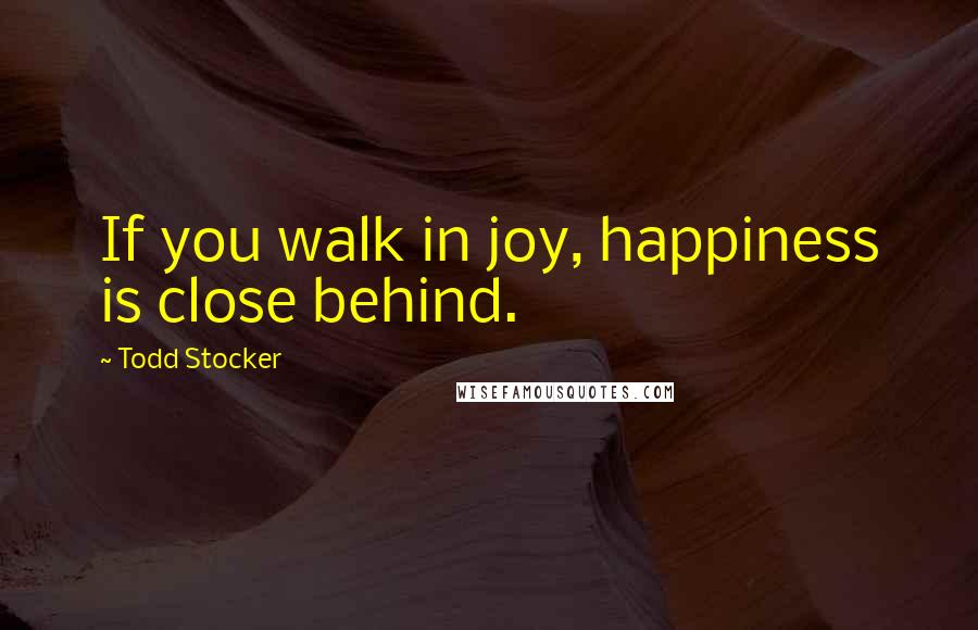 Todd Stocker Quotes: If you walk in joy, happiness is close behind.