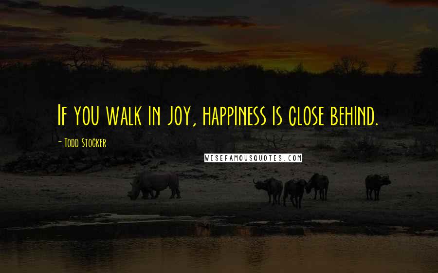 Todd Stocker Quotes: If you walk in joy, happiness is close behind.