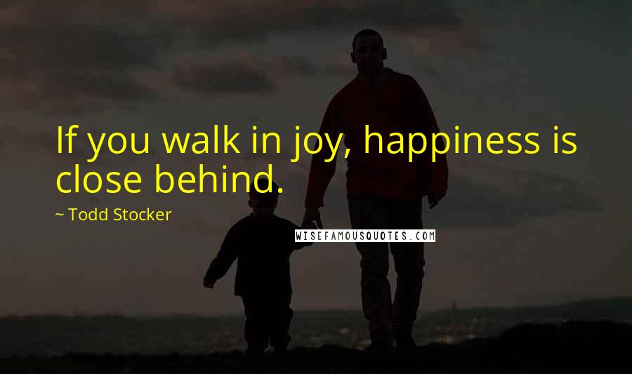 Todd Stocker Quotes: If you walk in joy, happiness is close behind.