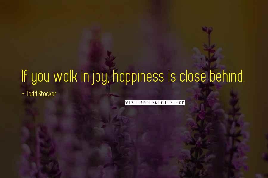 Todd Stocker Quotes: If you walk in joy, happiness is close behind.