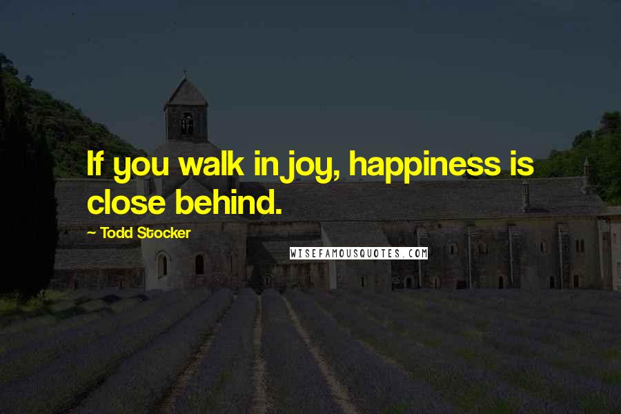 Todd Stocker Quotes: If you walk in joy, happiness is close behind.