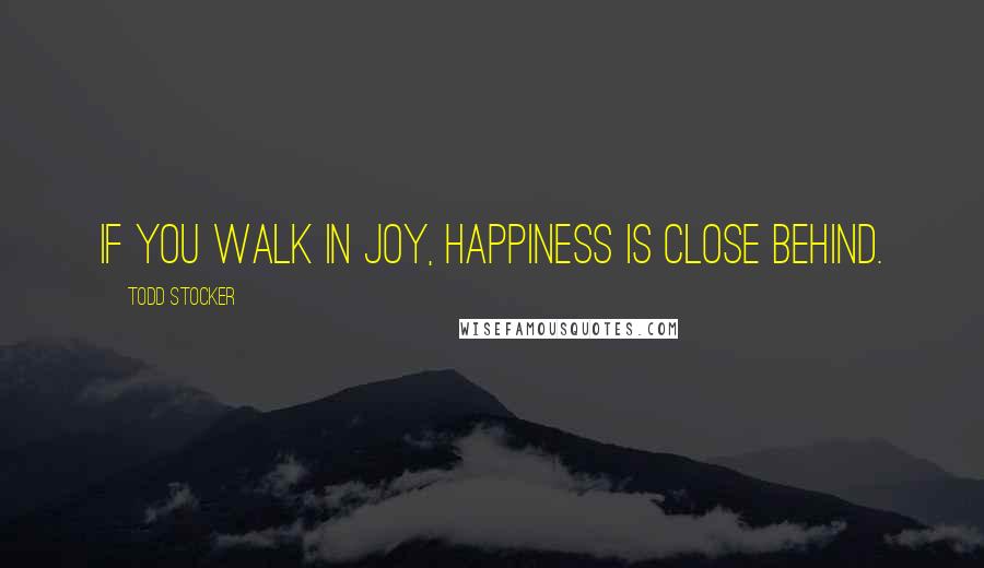 Todd Stocker Quotes: If you walk in joy, happiness is close behind.