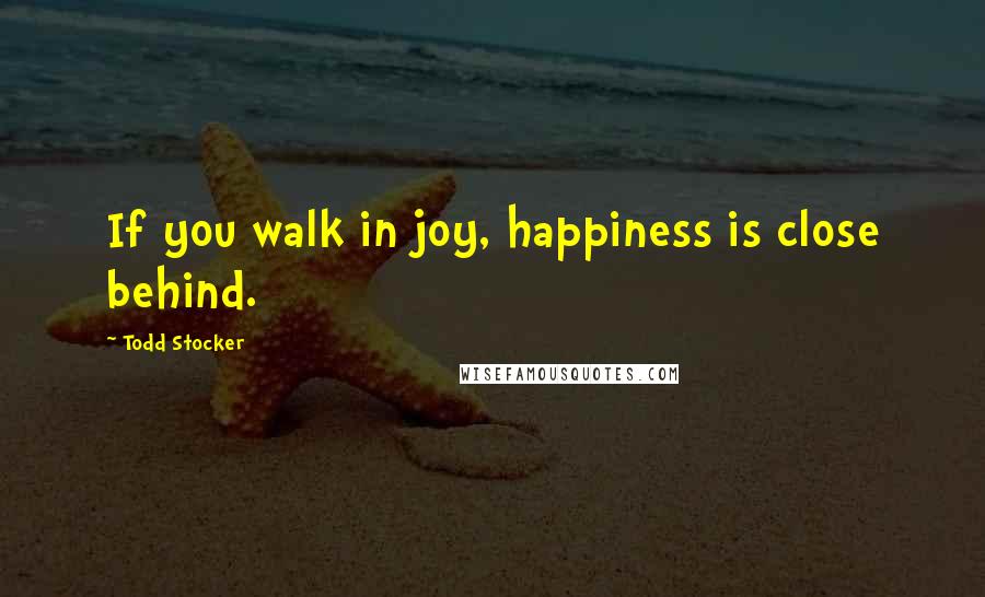 Todd Stocker Quotes: If you walk in joy, happiness is close behind.