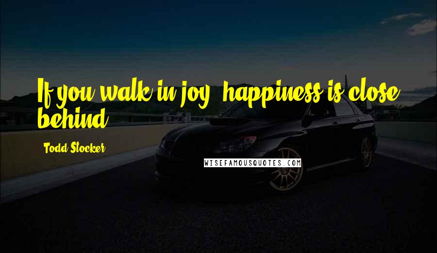 Todd Stocker Quotes: If you walk in joy, happiness is close behind.