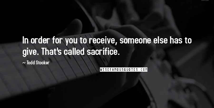 Todd Stocker Quotes: In order for you to receive, someone else has to give. That's called sacrifice.