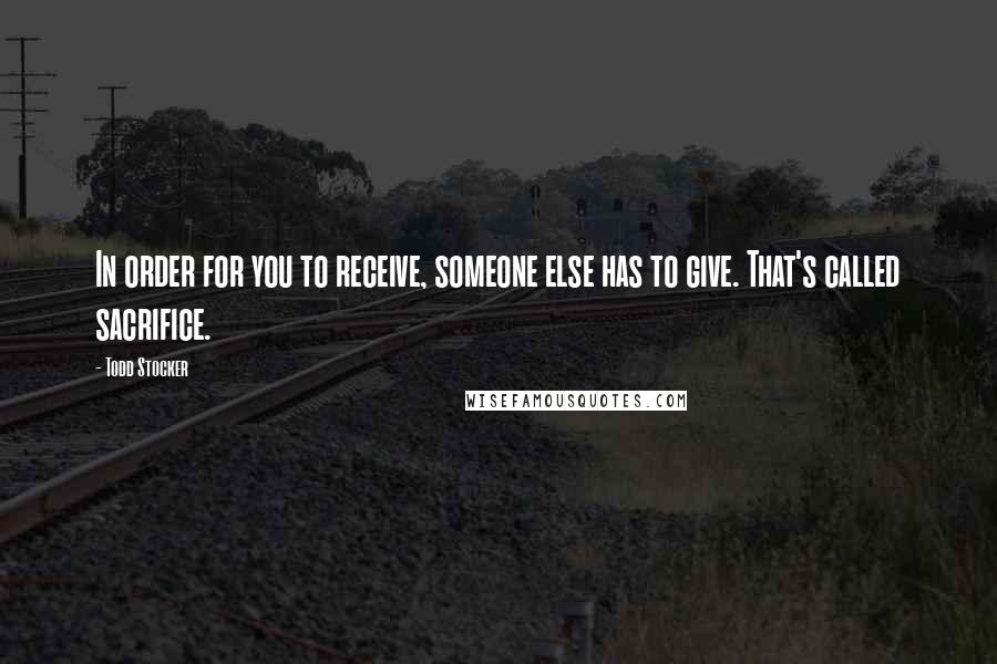 Todd Stocker Quotes: In order for you to receive, someone else has to give. That's called sacrifice.