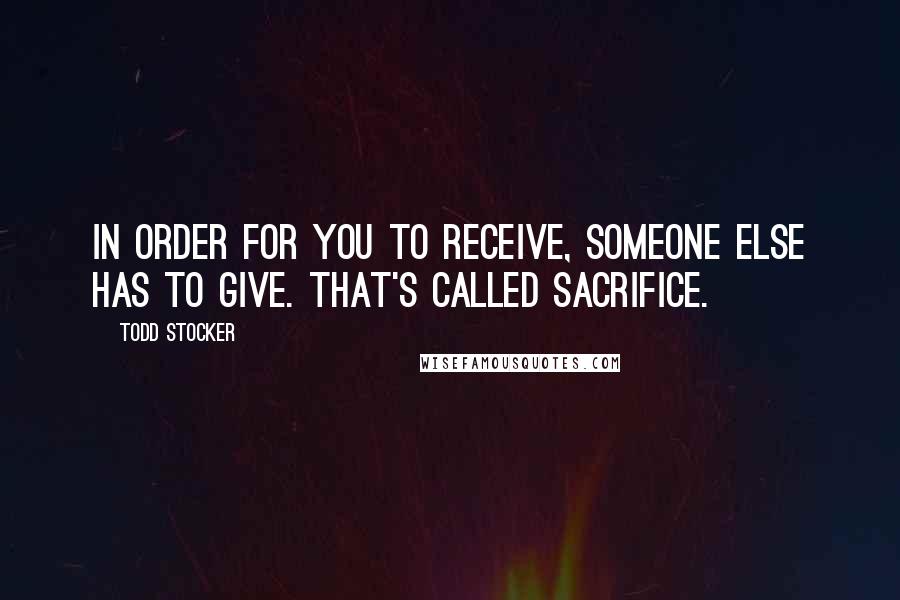 Todd Stocker Quotes: In order for you to receive, someone else has to give. That's called sacrifice.