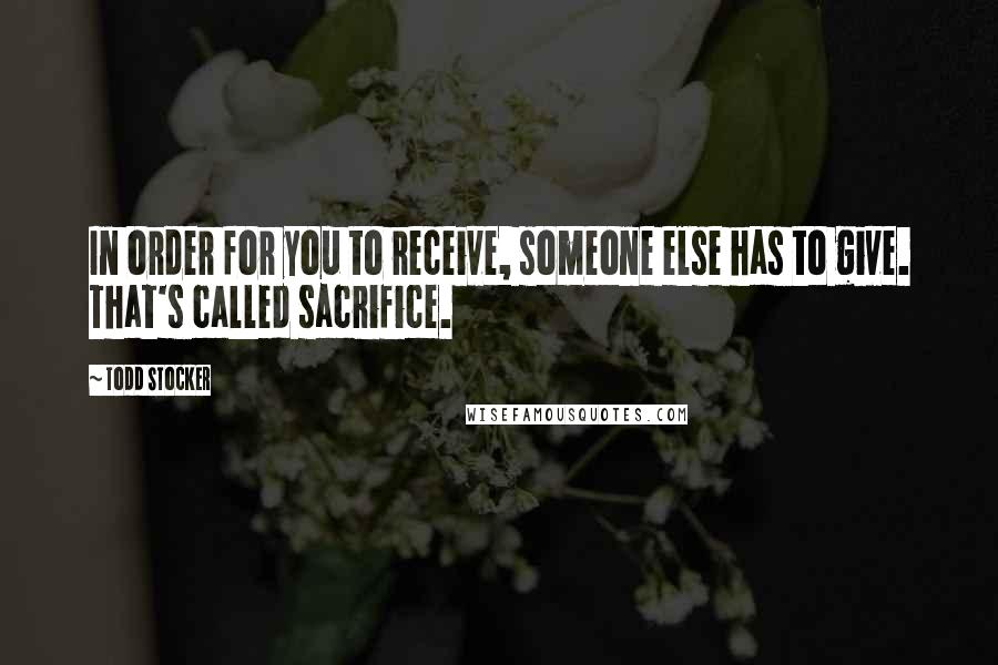 Todd Stocker Quotes: In order for you to receive, someone else has to give. That's called sacrifice.