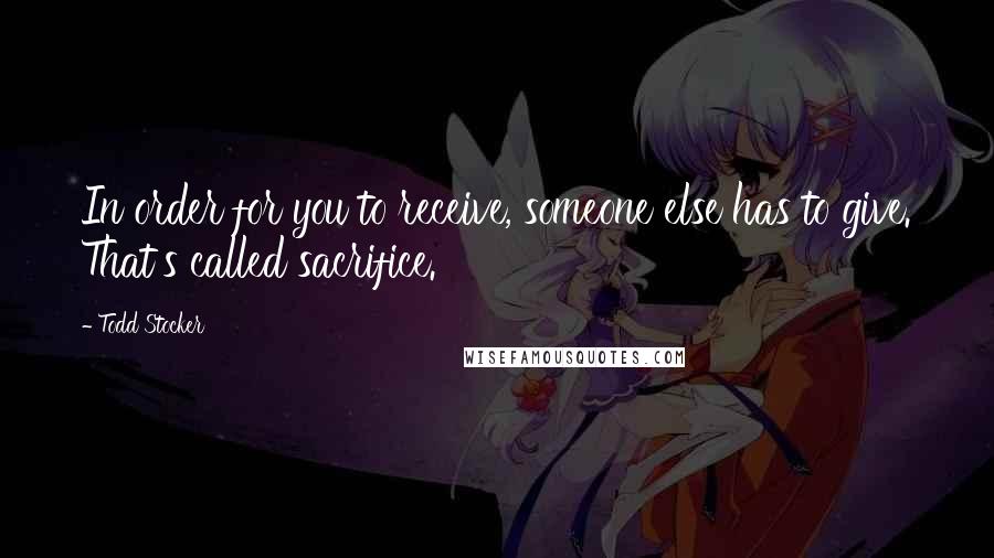 Todd Stocker Quotes: In order for you to receive, someone else has to give. That's called sacrifice.