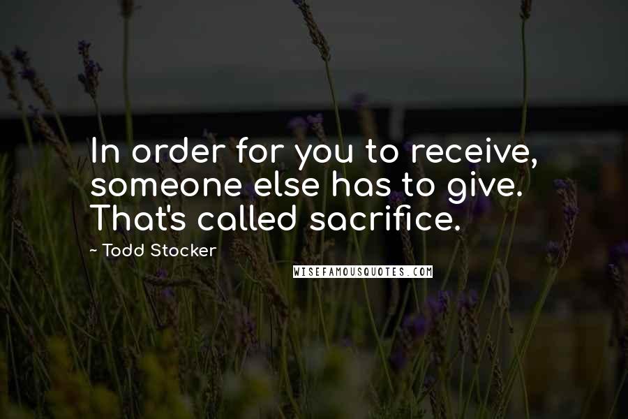 Todd Stocker Quotes: In order for you to receive, someone else has to give. That's called sacrifice.