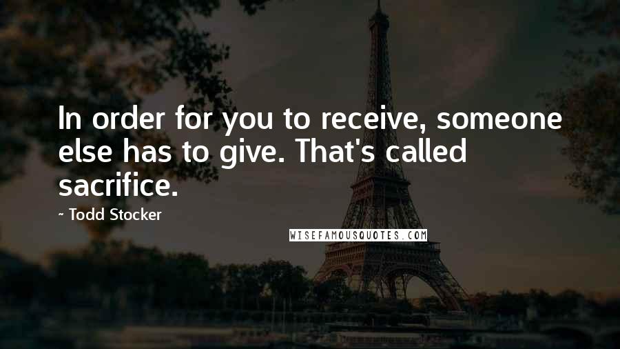 Todd Stocker Quotes: In order for you to receive, someone else has to give. That's called sacrifice.