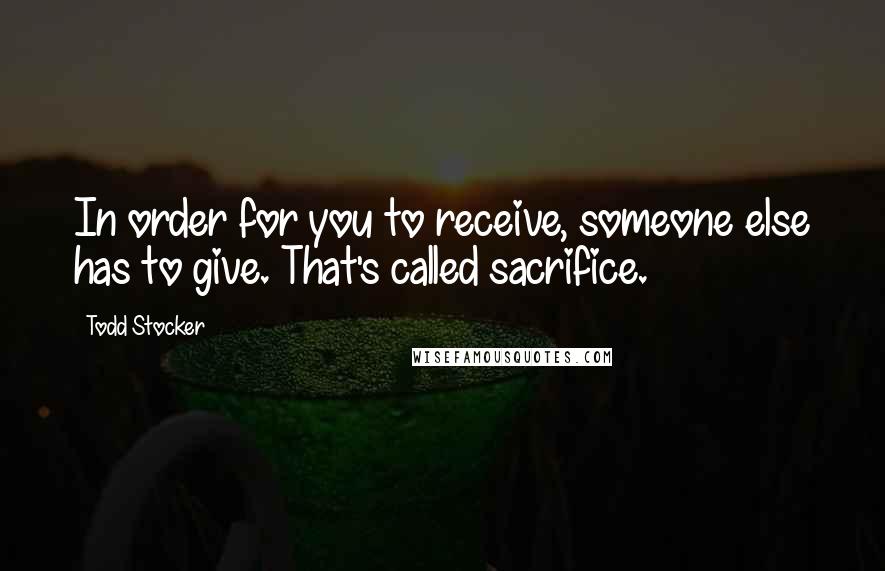 Todd Stocker Quotes: In order for you to receive, someone else has to give. That's called sacrifice.