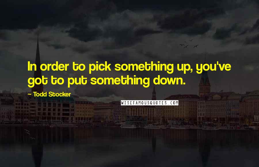 Todd Stocker Quotes: In order to pick something up, you've got to put something down.