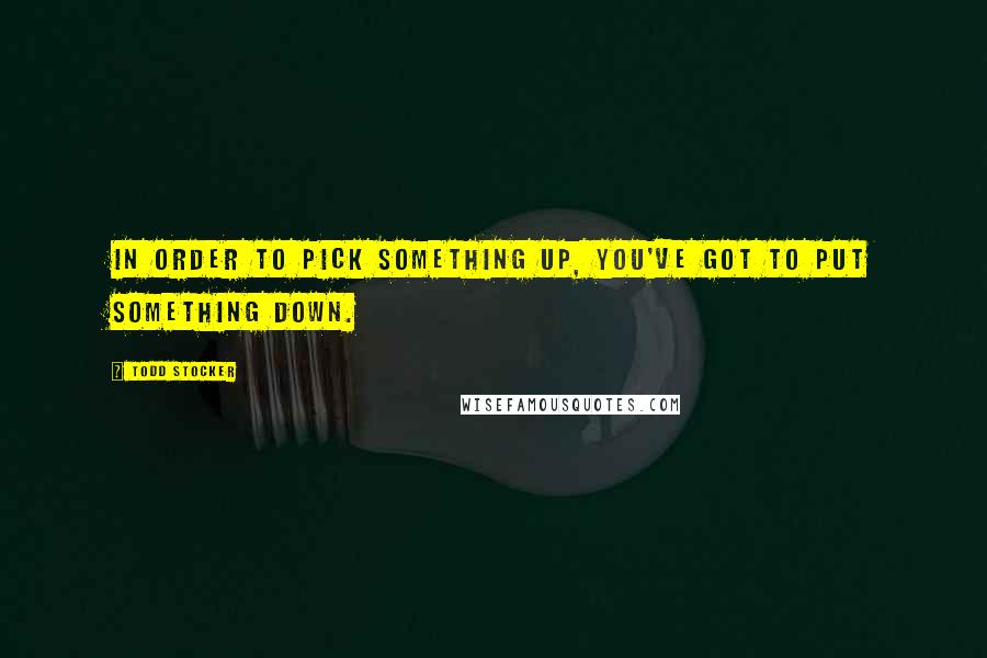 Todd Stocker Quotes: In order to pick something up, you've got to put something down.