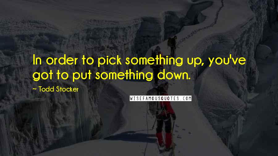 Todd Stocker Quotes: In order to pick something up, you've got to put something down.