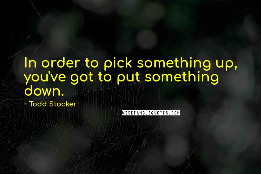 Todd Stocker Quotes: In order to pick something up, you've got to put something down.