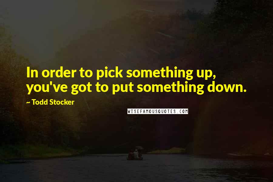 Todd Stocker Quotes: In order to pick something up, you've got to put something down.