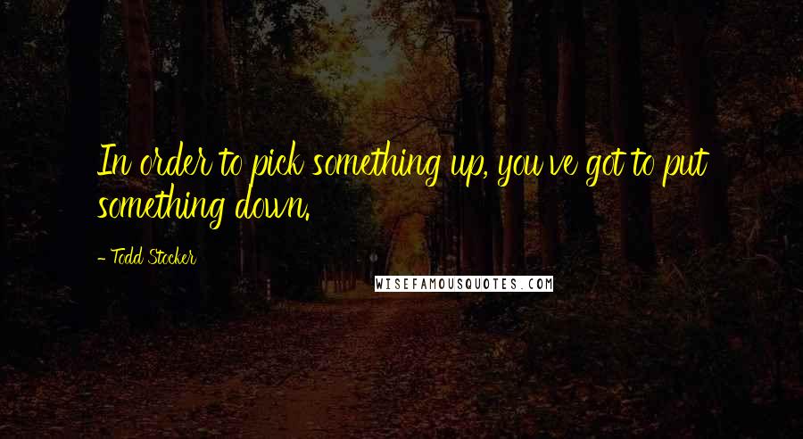 Todd Stocker Quotes: In order to pick something up, you've got to put something down.