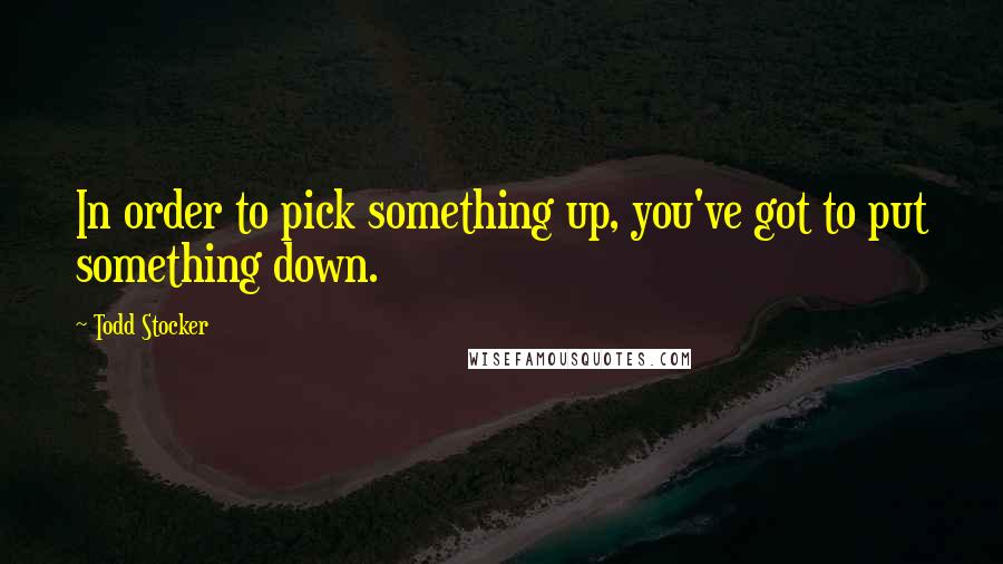 Todd Stocker Quotes: In order to pick something up, you've got to put something down.