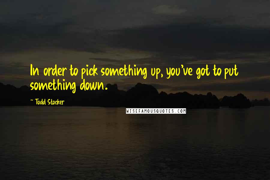 Todd Stocker Quotes: In order to pick something up, you've got to put something down.