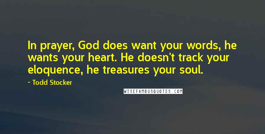 Todd Stocker Quotes: In prayer, God does want your words, he wants your heart. He doesn't track your eloquence, he treasures your soul.