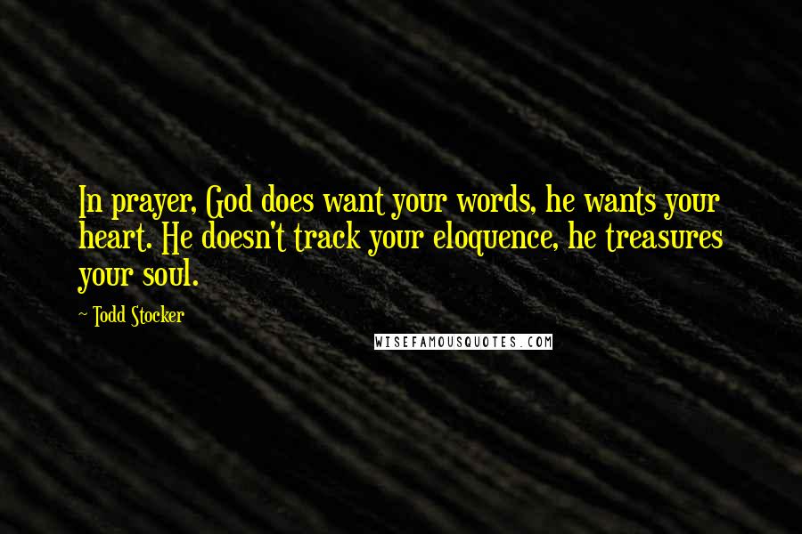 Todd Stocker Quotes: In prayer, God does want your words, he wants your heart. He doesn't track your eloquence, he treasures your soul.