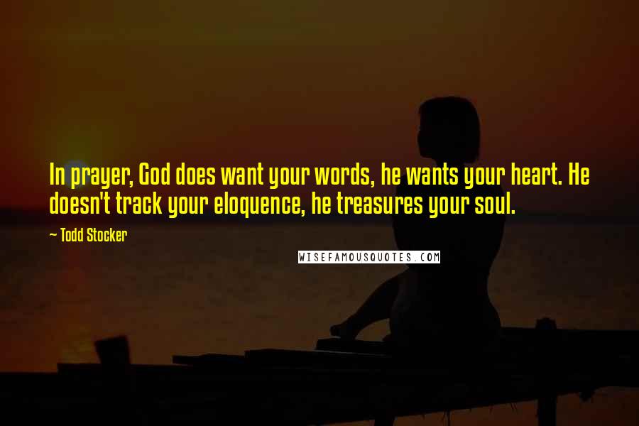 Todd Stocker Quotes: In prayer, God does want your words, he wants your heart. He doesn't track your eloquence, he treasures your soul.