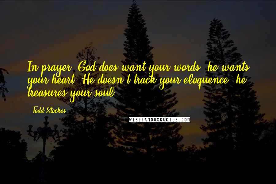 Todd Stocker Quotes: In prayer, God does want your words, he wants your heart. He doesn't track your eloquence, he treasures your soul.