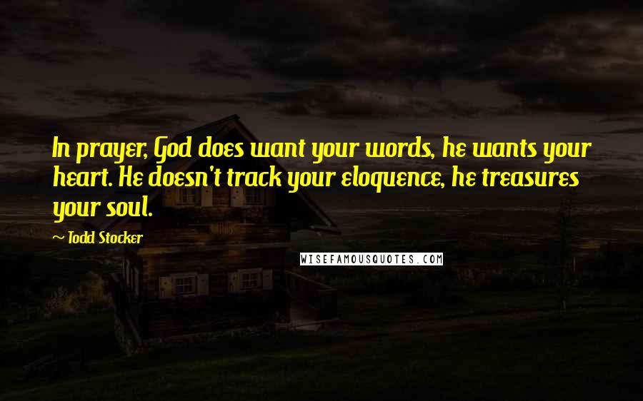 Todd Stocker Quotes: In prayer, God does want your words, he wants your heart. He doesn't track your eloquence, he treasures your soul.