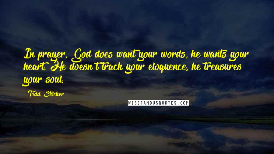 Todd Stocker Quotes: In prayer, God does want your words, he wants your heart. He doesn't track your eloquence, he treasures your soul.