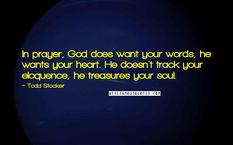 Todd Stocker Quotes: In prayer, God does want your words, he wants your heart. He doesn't track your eloquence, he treasures your soul.