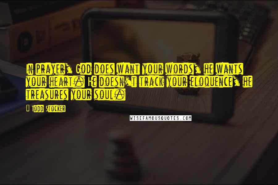 Todd Stocker Quotes: In prayer, God does want your words, he wants your heart. He doesn't track your eloquence, he treasures your soul.