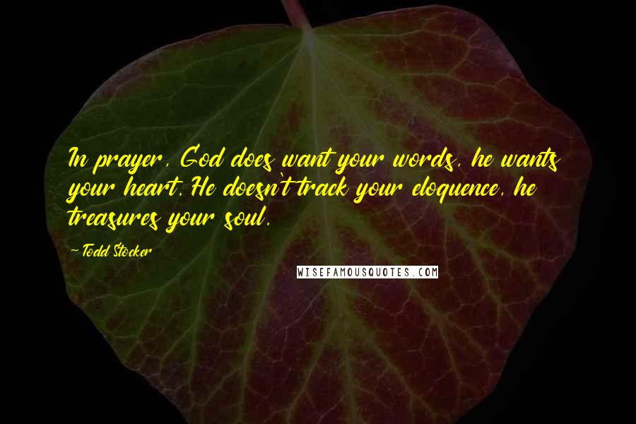 Todd Stocker Quotes: In prayer, God does want your words, he wants your heart. He doesn't track your eloquence, he treasures your soul.