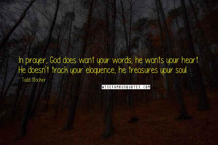 Todd Stocker Quotes: In prayer, God does want your words, he wants your heart. He doesn't track your eloquence, he treasures your soul.