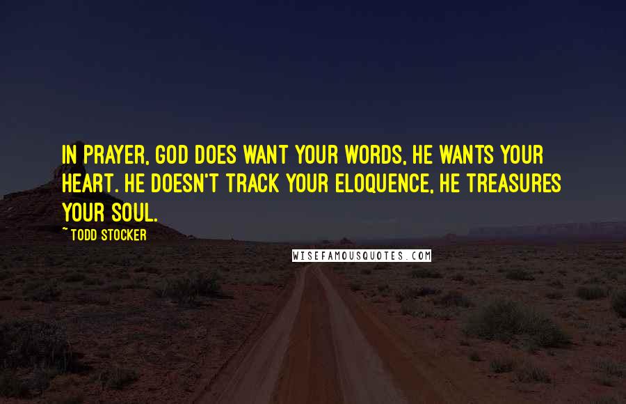 Todd Stocker Quotes: In prayer, God does want your words, he wants your heart. He doesn't track your eloquence, he treasures your soul.