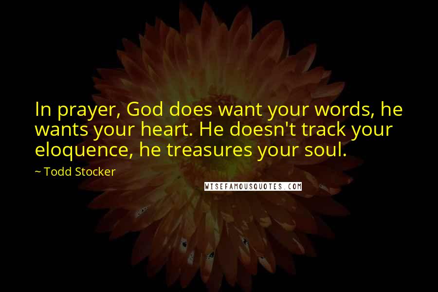 Todd Stocker Quotes: In prayer, God does want your words, he wants your heart. He doesn't track your eloquence, he treasures your soul.