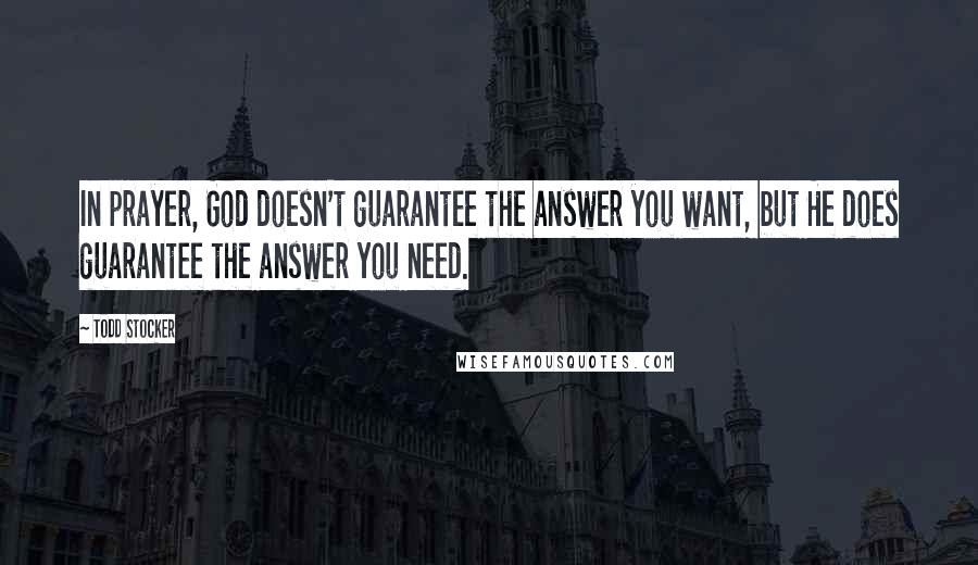 Todd Stocker Quotes: In prayer, God doesn't guarantee the answer you want, but He does guarantee the answer you need.