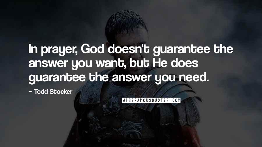 Todd Stocker Quotes: In prayer, God doesn't guarantee the answer you want, but He does guarantee the answer you need.