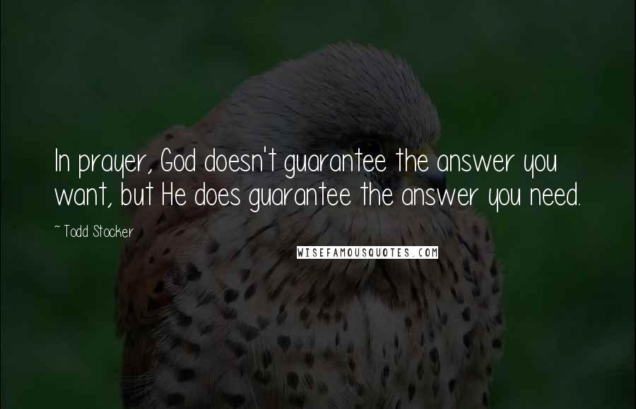 Todd Stocker Quotes: In prayer, God doesn't guarantee the answer you want, but He does guarantee the answer you need.