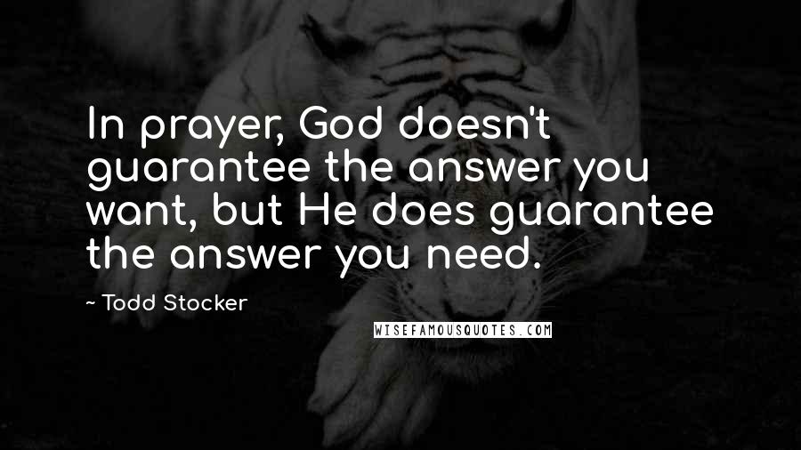 Todd Stocker Quotes: In prayer, God doesn't guarantee the answer you want, but He does guarantee the answer you need.