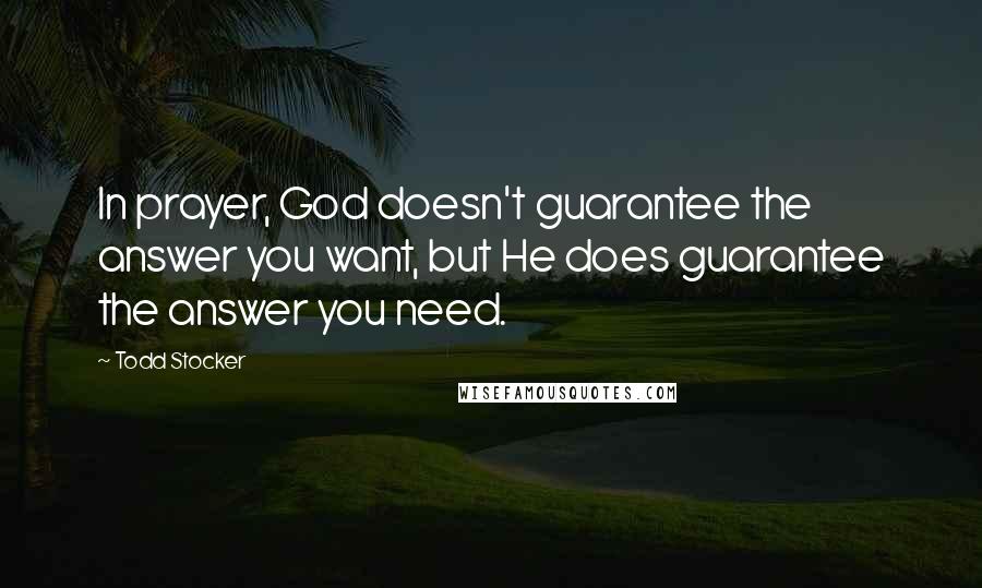 Todd Stocker Quotes: In prayer, God doesn't guarantee the answer you want, but He does guarantee the answer you need.