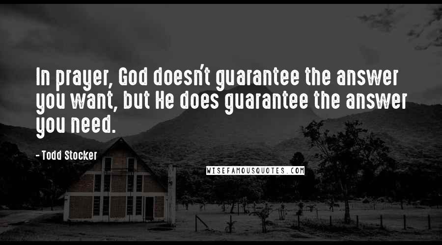 Todd Stocker Quotes: In prayer, God doesn't guarantee the answer you want, but He does guarantee the answer you need.