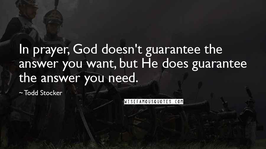 Todd Stocker Quotes: In prayer, God doesn't guarantee the answer you want, but He does guarantee the answer you need.