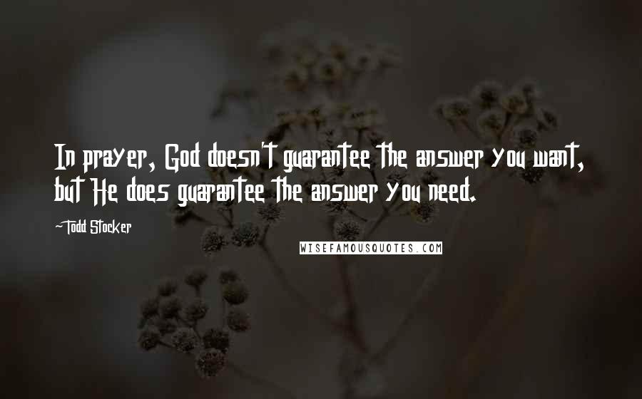 Todd Stocker Quotes: In prayer, God doesn't guarantee the answer you want, but He does guarantee the answer you need.