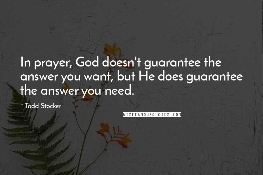 Todd Stocker Quotes: In prayer, God doesn't guarantee the answer you want, but He does guarantee the answer you need.